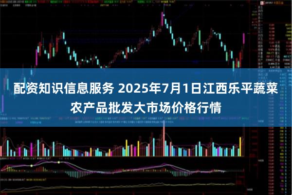 配资知识信息服务 2025年7月1日江西乐平蔬菜农产品批发大市场价格行情