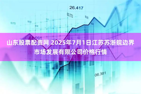山东股票配资网 2025年7月1日江苏苏浙皖边界市场发展有限公司价格行情