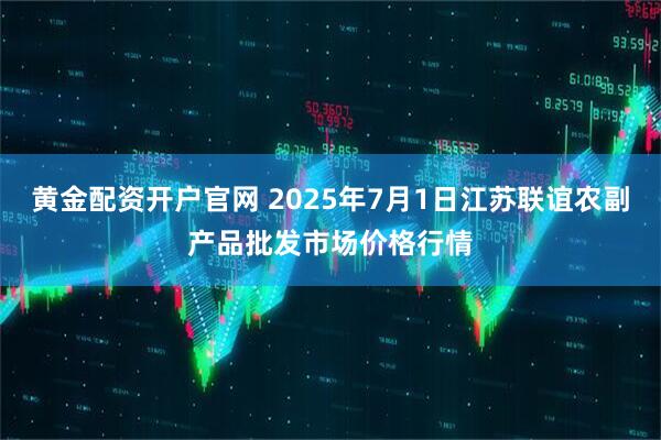 黄金配资开户官网 2025年7月1日江苏联谊农副产品批发市场价格行情