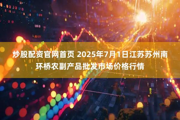 炒股配资官网首页 2025年7月1日江苏苏州南环桥农副产品批发市场价格行情