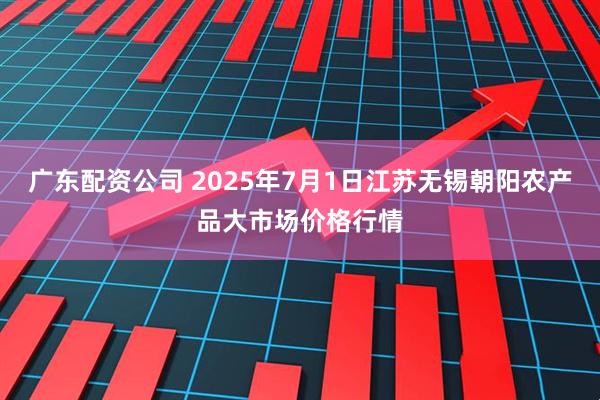 广东配资公司 2025年7月1日江苏无锡朝阳农产品大市场价格行情
