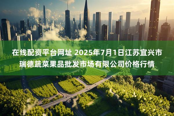 在线配资平台网址 2025年7月1日江苏宜兴市瑞德蔬菜果品批发市场有限公司价格行情