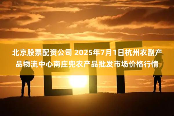 北京股票配资公司 2025年7月1日杭州农副产品物流中心南庄兜农产品批发市场价格行情
