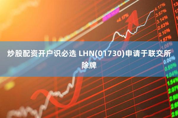 炒股配资开户识必选 LHN(01730)申请于联交所除牌