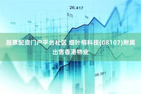 股票配资门户平台社区 细叶榕科技(08107)附属出售香港物业