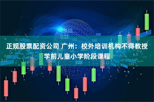 正规股票配资公司 广州：校外培训机构不得教授学前儿童小学阶段课程