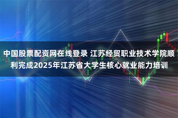中国股票配资网在线登录 江苏经贸职业技术学院顺利完成2025年江苏省大学生核心就业能力培训