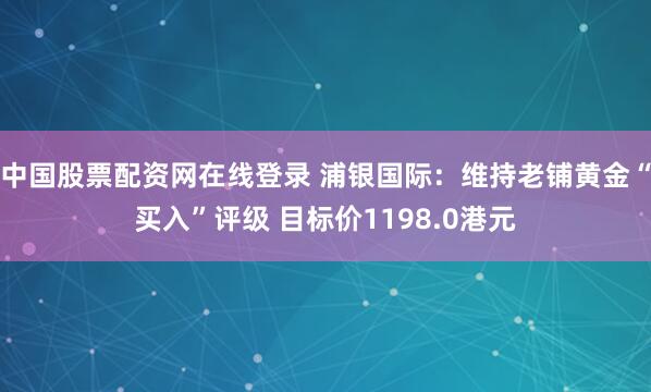 中国股票配资网在线登录 浦银国际：维持老铺黄金“买入”评级 目标价1198.0港元