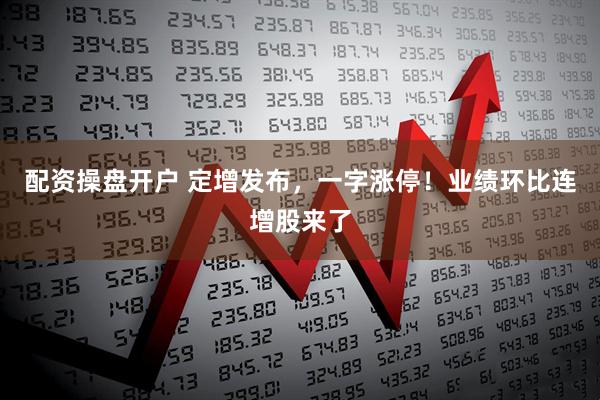 配资操盘开户 定增发布，一字涨停！业绩环比连增股来了