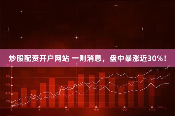 炒股配资开户网站 一则消息，盘中暴涨近30%！