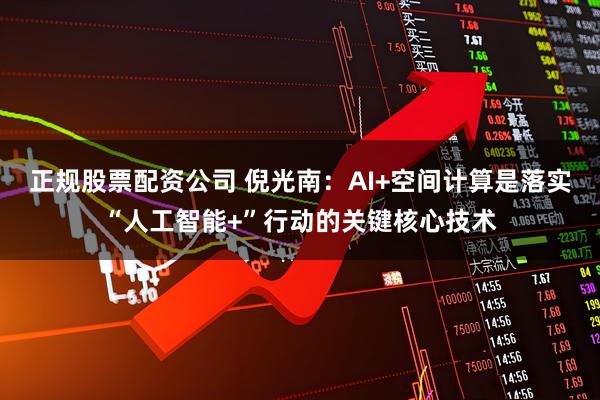 正规股票配资公司 倪光南：AI+空间计算是落实“人工智能+”行动的关键核心技术