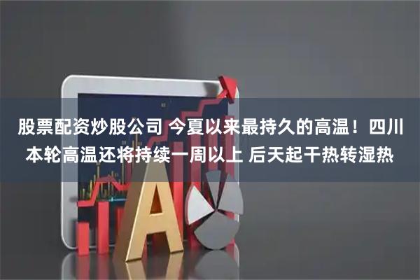 股票配资炒股公司 今夏以来最持久的高温！四川本轮高温还将持续一周以上 后天起干热转湿热