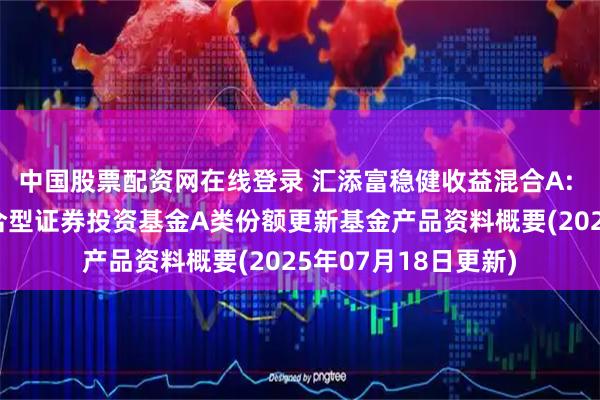 中国股票配资网在线登录 汇添富稳健收益混合A: 汇添富稳健收益混合型证券投资基金A类份额更新基金产品资料概要(2025年07月18日更新)