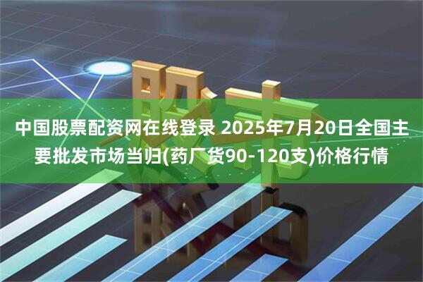 中国股票配资网在线登录 2025年7月20日全国主要批发市场当归(药厂货90-120支)价格行情