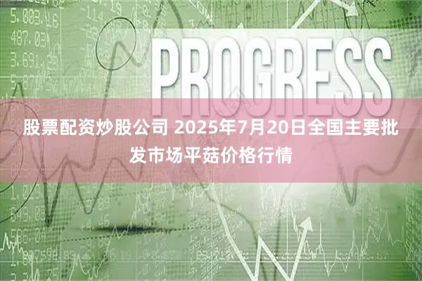 股票配资炒股公司 2025年7月20日全国主要批发市场平菇价格行情