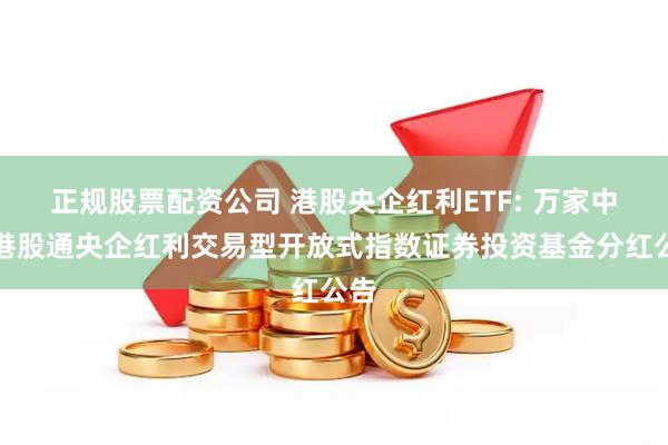 正规股票配资公司 港股央企红利ETF: 万家中证港股通央企红利交易型开放式指数证券投资基金分红公告
