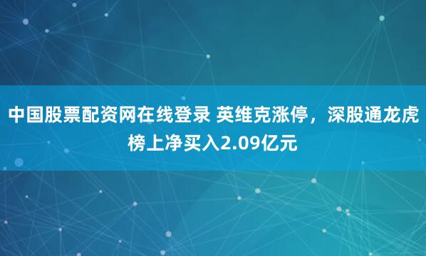 中国股票配资网在线登录 英维克涨停，深股通龙虎榜上净买入2.09亿元