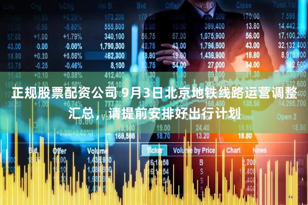 正规股票配资公司 9月3日北京地铁线路运营调整汇总，请提前安排好出行计划