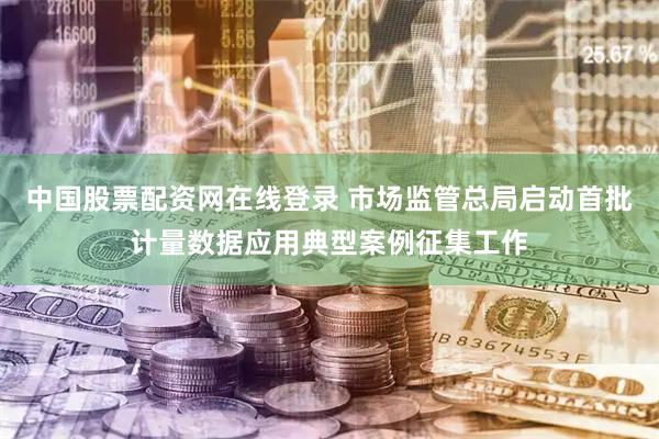 中国股票配资网在线登录 市场监管总局启动首批计量数据应用典型案例征集工作