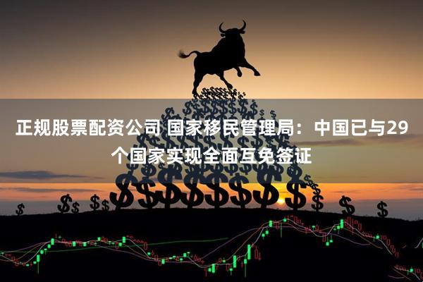 正规股票配资公司 国家移民管理局：中国已与29个国家实现全面互免签证