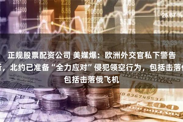 正规股票配资公司 美媒爆：欧洲外交官私下警告俄罗斯，北约已准备“全力应对”侵犯领空行为，包括击落俄飞机