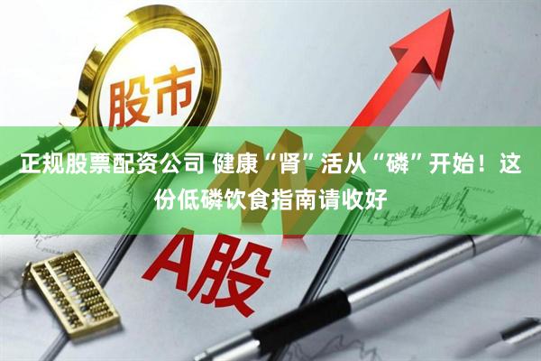 正规股票配资公司 健康“肾”活从“磷”开始！这份低磷饮食指南请收好