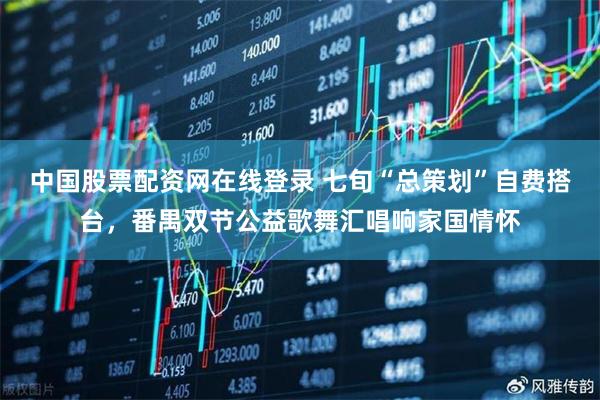 中国股票配资网在线登录 七旬“总策划”自费搭台，番禺双节公益歌舞汇唱响家国情怀