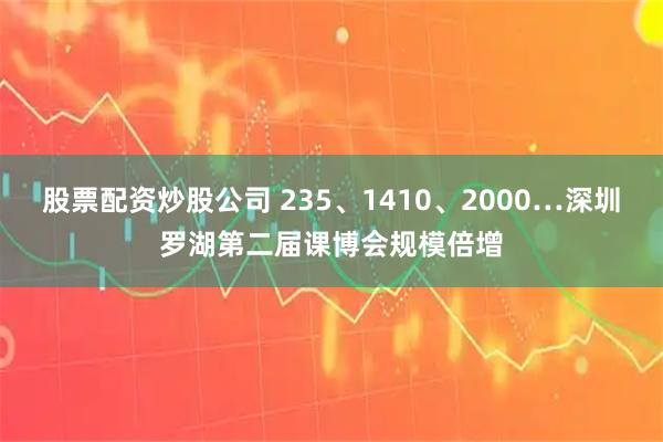 股票配资炒股公司 235、1410、2000…深圳罗湖第二届课博会规模倍增