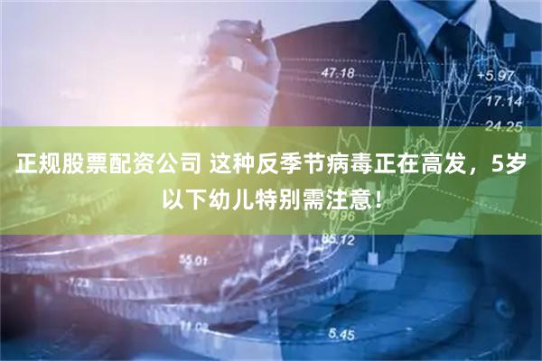 正规股票配资公司 这种反季节病毒正在高发，5岁以下幼儿特别需注意！